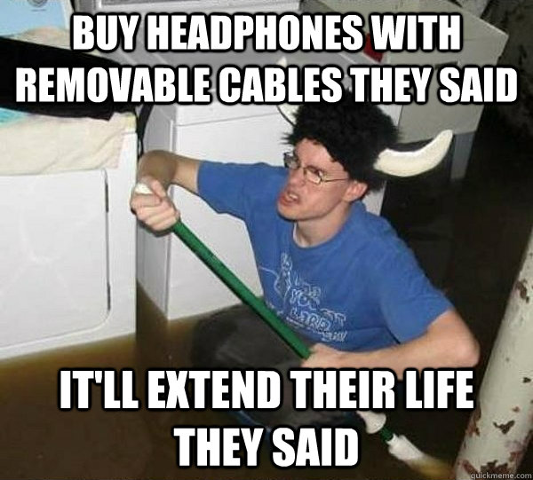 buy headphones with removable cables they said it'll extend their life they said  They said
