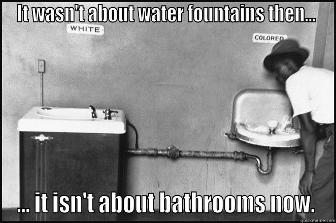 IT WASN'T ABOUT WATER FOUNTAINS THEN... ... IT ISN'T ABOUT BATHROOMS NOW. Misc
