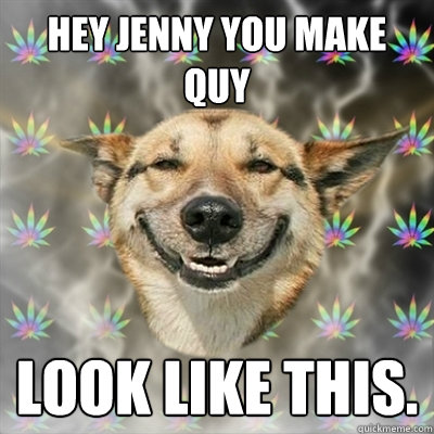 Hey Jenny you make Quy Look like this.  Stoner Dog