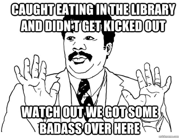 Caught eating in the library and didn't get kicked out Watch out we got some badass over here  Watch out we got a badass over here