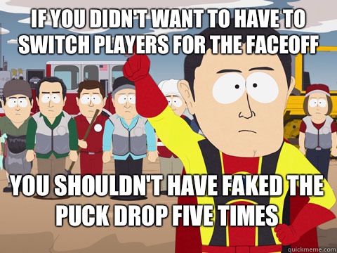 if you didn't want to have to switch players for the faceoff you shouldn't have faked the puck drop five times  Captain Hindsight