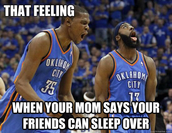 that feeling when your mom says your friends can sleep over  