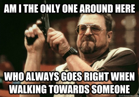 Am I the only one around here who always goes right when walking towards someone - Am I the only one around here who always goes right when walking towards someone  Am I the only one