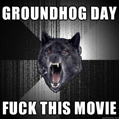 GROUNDHOG DAY FUCK THIS MOVIE  Insanity Wolf