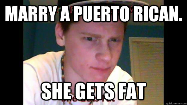 Marry a puerto rican. She gets fat  My puerto rican wife got fat
