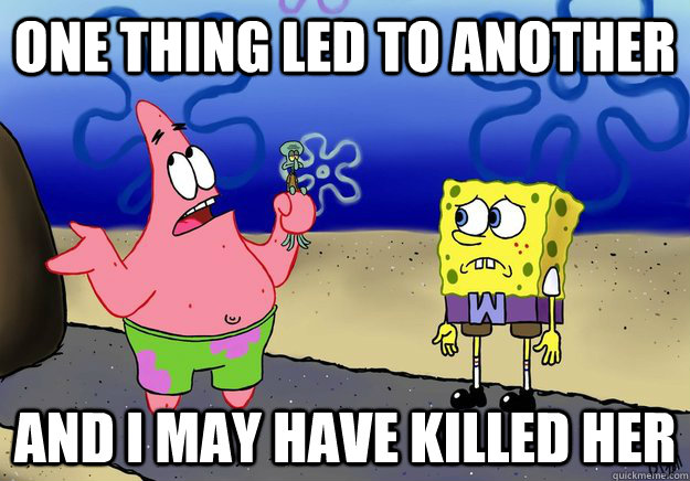 One thing led to another and i may have killed her - One thing led to another and i may have killed her  wumbo