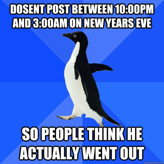 Dosent post between 10:00pm and 3:00am on new years eve So people think he actually went out  Socially Awkward Penguin