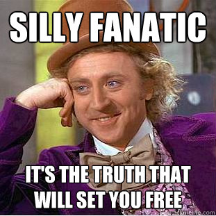 Silly fanatic it's the truth that will set you free  Creepy Wonka