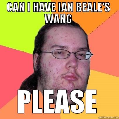 CAN I HAVE IAN BEALE'S WANG PLEASE Butthurt Dweller