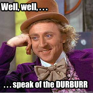 Well, well, . . . . . . speak of the DURBURR  Creepy Wonka