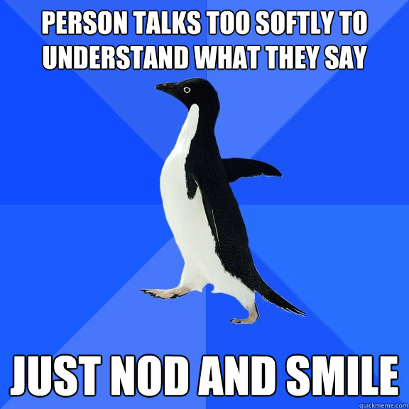 person talks too softly to understand what they say just nod and smile  Socially Awkward Penguin