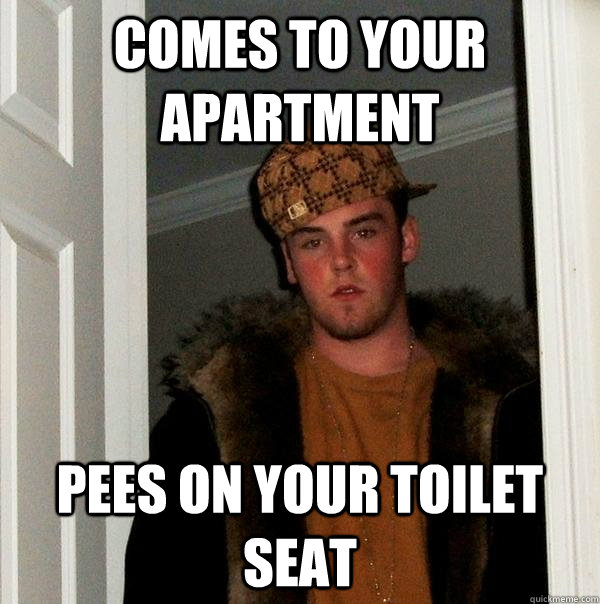 Comes to your apartment Pees on your toilet seat - Comes to your apartment Pees on your toilet seat  Scumbag Steve