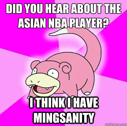 DId you hear about the Asian NBA player? I think I have mingsanity  Slowpoke