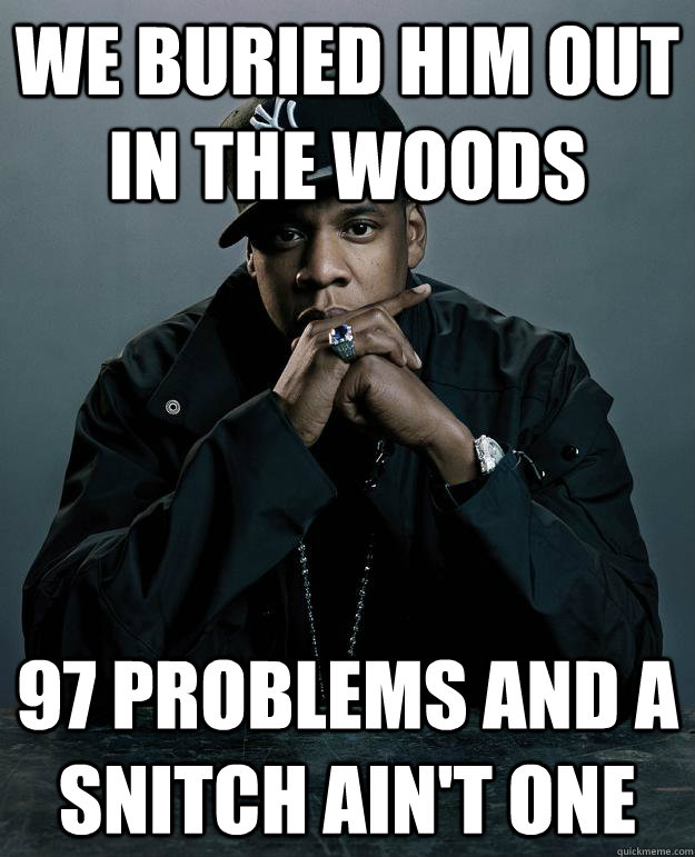 We buried him out in the woods 97 problems and a snitch ain't one  Jay Z Problems