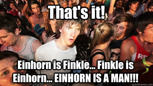 That's it! Einhorn is Finkle... Finkle is Einhorn... EINHORN IS A MAN!!!  Sudden Clarity Clarence