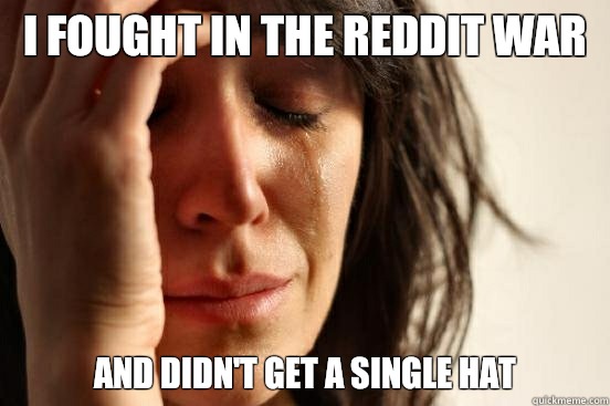 I fought in the reddit war And didn't get a single hat  First World Problems