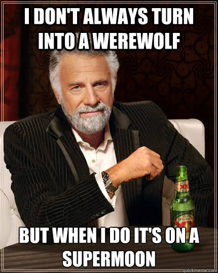 i don't always turn into a werewolf but when I do it's on a SUPERMOON  The Most Interesting Man In The World