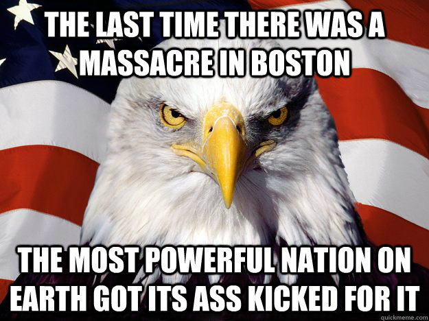 the last time there was a massacre in boston the most powerful nation on earth got its ass kicked for it - the last time there was a massacre in boston the most powerful nation on earth got its ass kicked for it  One-up America