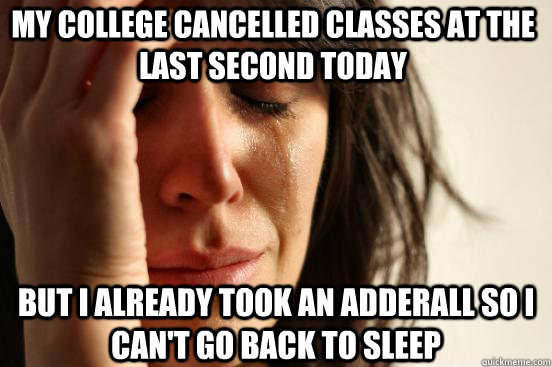 My college cancelled classes at the last second today  but i already took an adderall so I can't go back to sleep  First World Problems