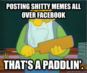 Posting shitty memes all over facebook That's a paddlin'.  Paddlin Jasper