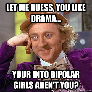 Let Me Guess, You LIke Drama... Your into bipolar girls aren't you?  Creepy Wonka