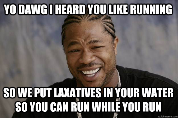 Yo dawg i heard you like running So we put laxatives in your water so you can run while you run  Xzibit meme