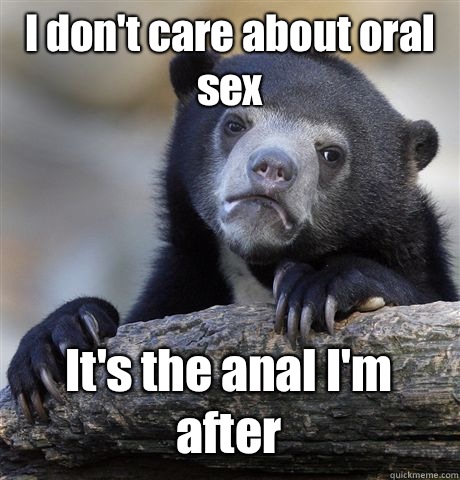 I don't care about oral 
sex It's the anal I'm after  Confession Bear