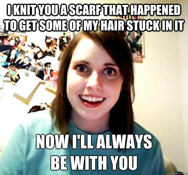 I knit you a scarf that happened to get some of my hair stuck in it Now I'll always 
be with you - I knit you a scarf that happened to get some of my hair stuck in it Now I'll always 
be with you  Misc