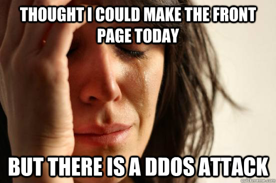Thought I could make the front page today  but there is a DDos attack   First World Problems