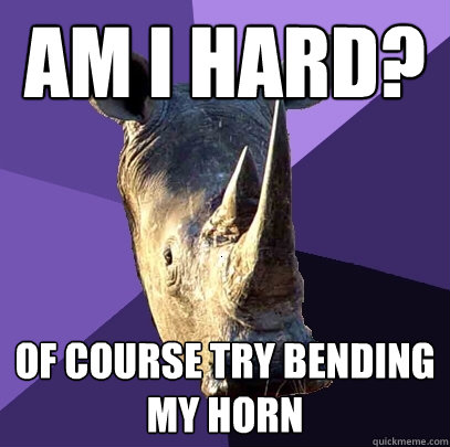Am i hard? Of course try bending my horn  Sexually Oblivious Rhino