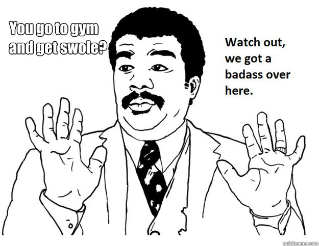 You go to gym
   and get swole?  SWOLE