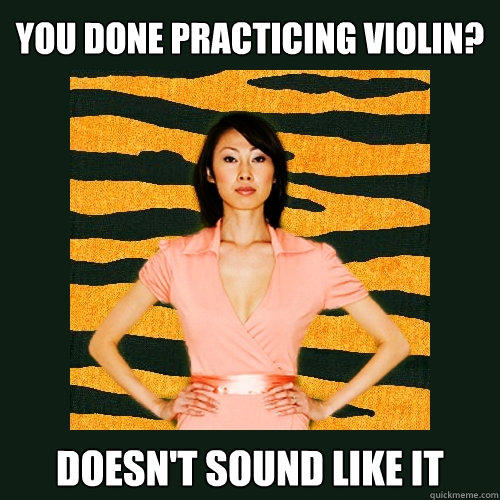 You done practicing violin? Doesn't sound like it - You done practicing violin? Doesn't sound like it  Tiger Mom