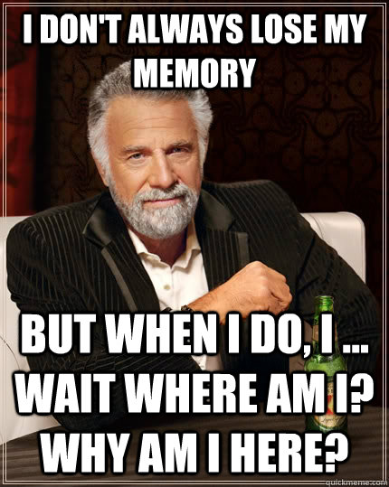 I don't always lose my memory but when i do, i ... wait where am i? why am i here?  The Most Interesting Man In The World