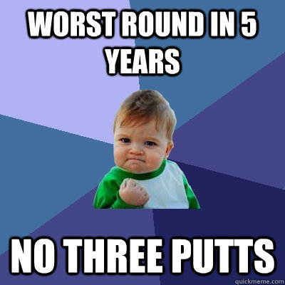 Worst round in 5 years no three putts  Success Kid