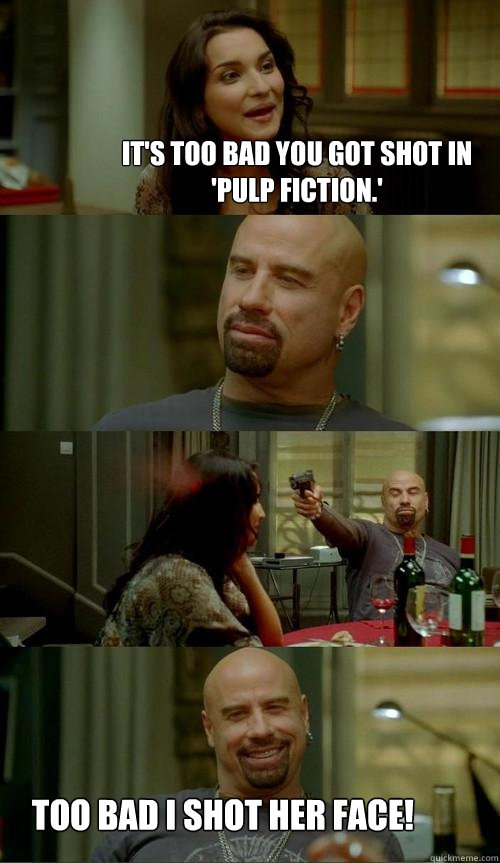 It's too bad you got shot in 'Pulp Fiction.' Too bad I shot her face!  Skinhead John