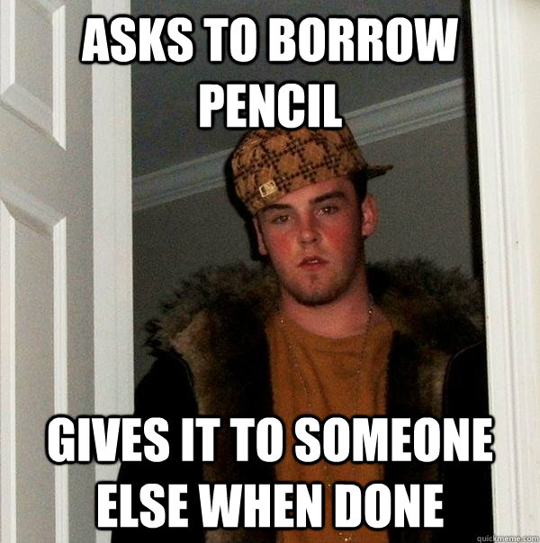 Asks to borrow pencil Gives it to someone else when done - Asks to borrow pencil Gives it to someone else when done  Scumbag Steve