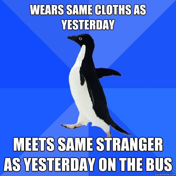 Wears same cloths as yesterday Meets same stranger as yesterday on the bus  Socially Awkward Penguin