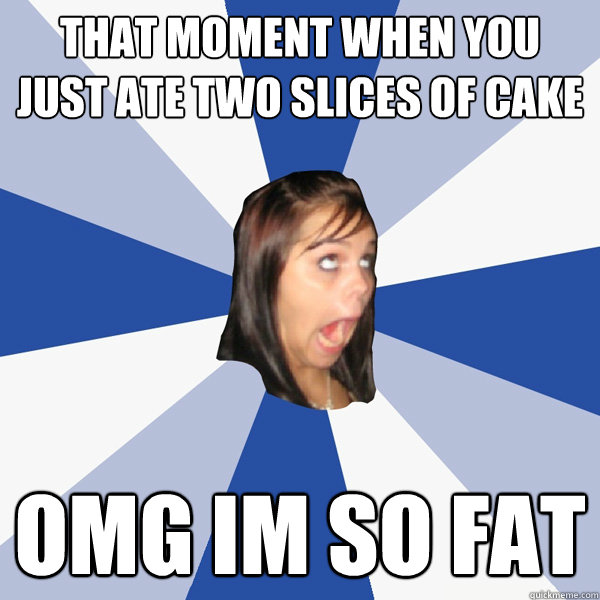 that moment when you just ate two slices of cake omg im so fat  Annoying Facebook Girl