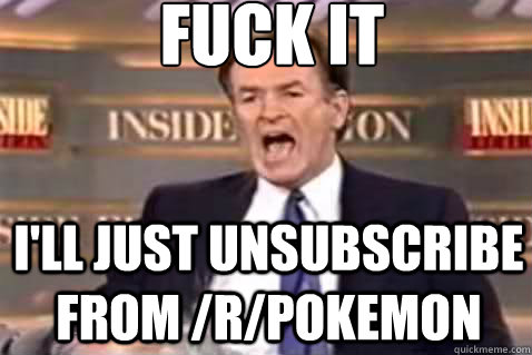fuck it i'll just unsubscribe from /r/pokemon  Fuck It Bill OReilly