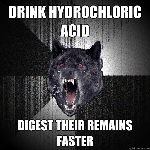 Drink hydrochloric acid digest their remains faster  Insanity Wolf