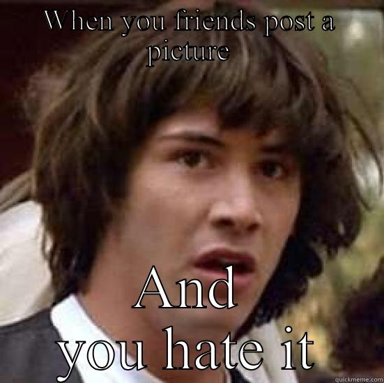 WHEN YOU FRIENDS POST A PICTURE AND YOU HATE IT conspiracy keanu