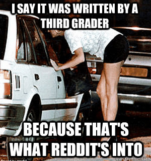 I say it was written by a third grader Because that's what Reddit's into  Karma Whore