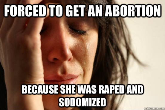 Forced to get an abortion Because she was raped and sodomized  First World Problems