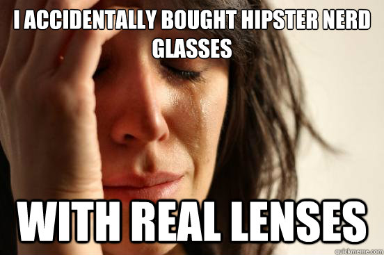 i accidentally bought hipster nerd glasses with real lenses - i accidentally bought hipster nerd glasses with real lenses  First World Problems