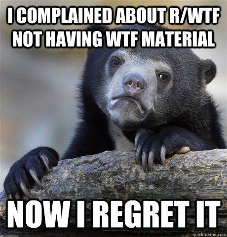 I complained about r/wtf not having wtf material now i regret it  Confession Bear