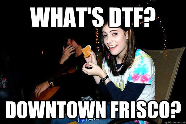 What's DTF? Downtown Frisco? - What's DTF? Downtown Frisco?  Scumbag Aubrey