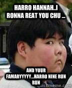 harro hannah..I ronna reat you chu ... and your famaryyyyy...HARRO nine run run - harro hannah..I ronna reat you chu ... and your famaryyyyy...HARRO nine run run  Fat Asian Kid