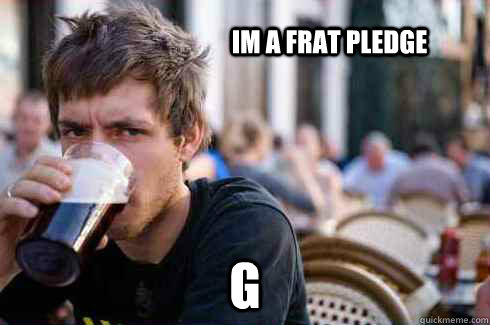 Im a frat pledge G  Lazy College Senior