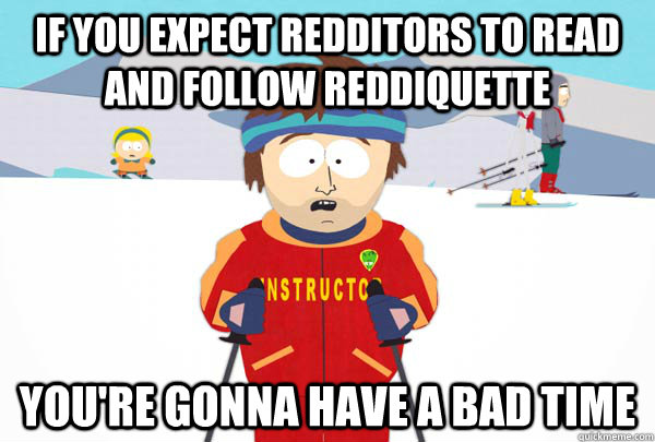 If you expect Redditors to read and follow reddiquette You're gonna have a bad time  Super Cool Ski Instructor
