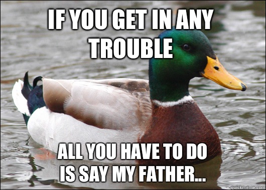 If you get in any trouble All you have to do 
is say my father...  Actual Advice Mallard